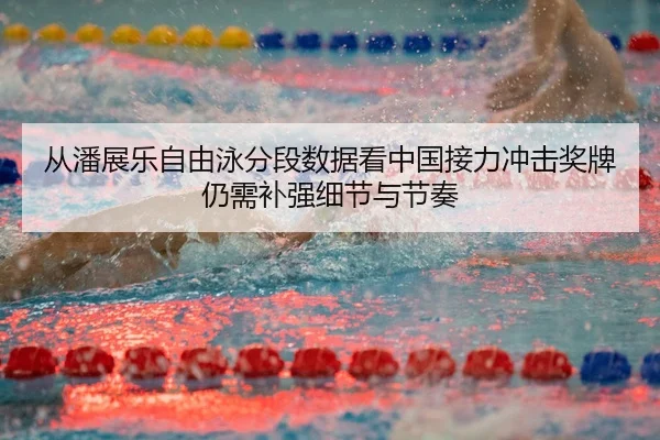 从潘展乐自由泳分段数据看中国接力冲击奖牌仍需补强细节与节奏